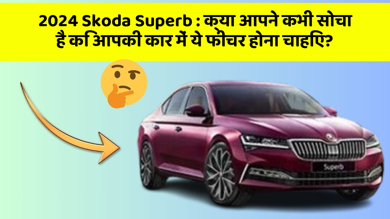 2024 Skoda Superb : क्या आपने कभी सोचा है कि आपकी कार में ये फीचर होना चाहिए?