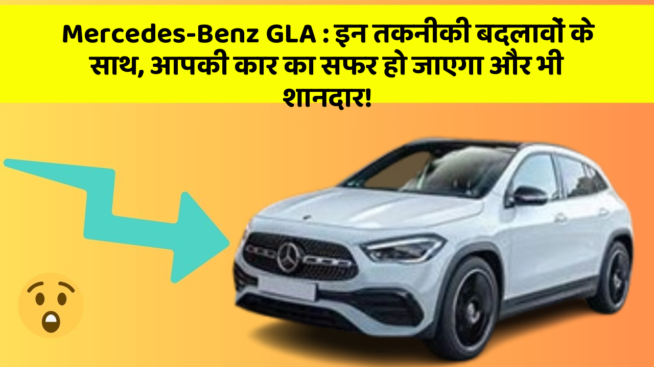 Mercedes-Benz GLA: इन तकनीकी बदलावों के साथ, आपकी कार का सफर हो जाएगा और भी शानदार!