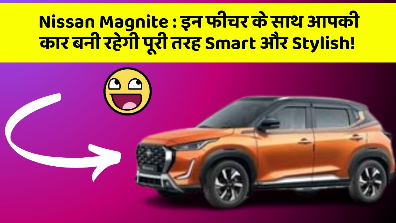 Nissan Magnite: इन फीचर के साथ आपकी कार बनी रहेगी पूरी तरह Smart और Stylish!