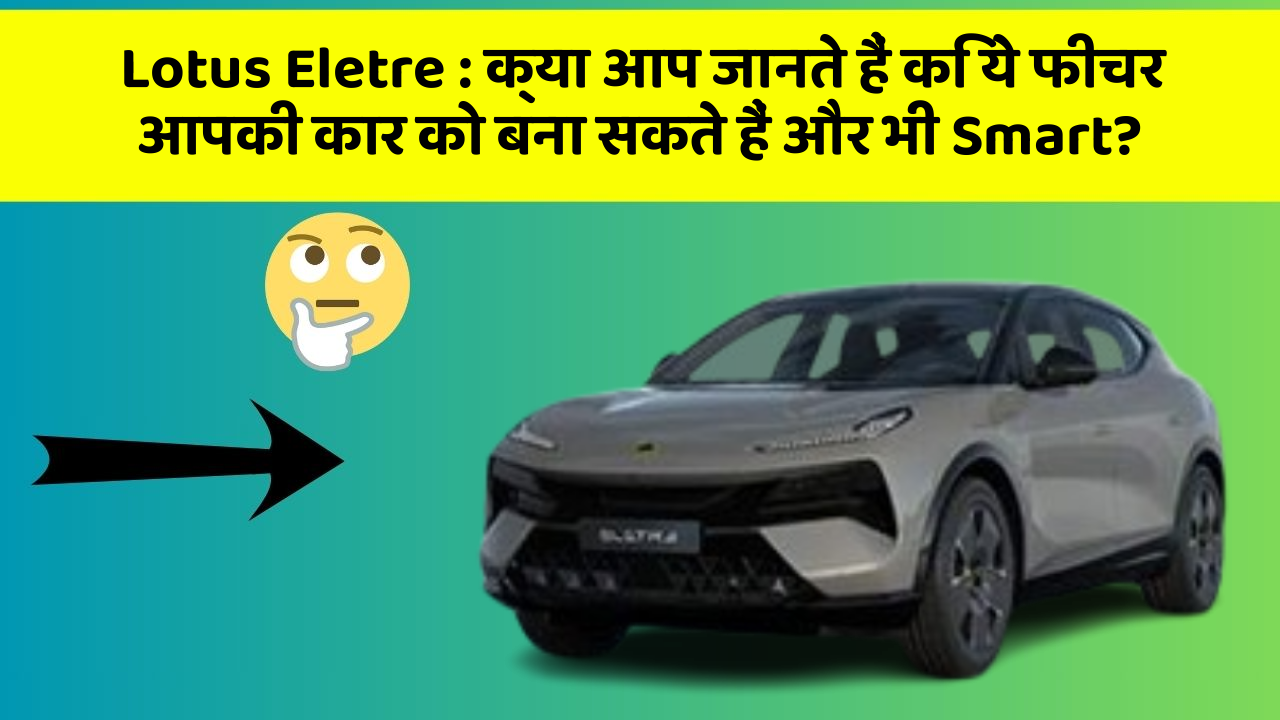 Lotus Eletre: क्या आप जानते हैं कि ये फीचर आपकी कार को बना सकते हैं और भी Smart?