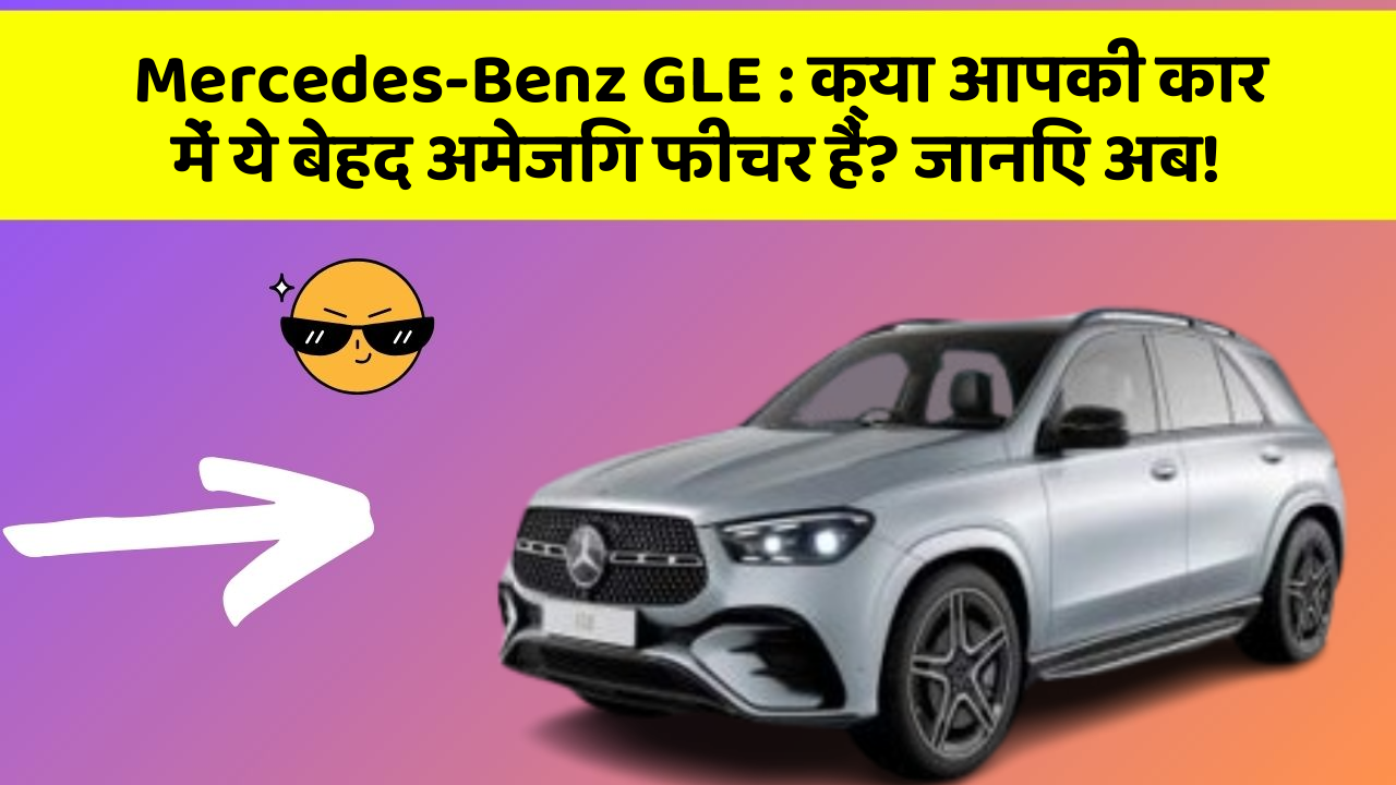 Mercedes-Benz GLE : क्या आपकी कार में ये बेहद अमेजिंग फीचर हैं? जानिए अब!