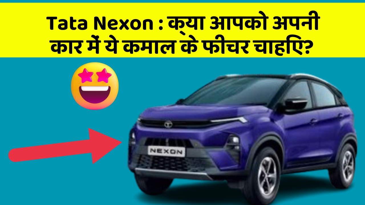 Tata Nexon: क्या आपको अपनी कार में ये कमाल के फीचर चाहिए?