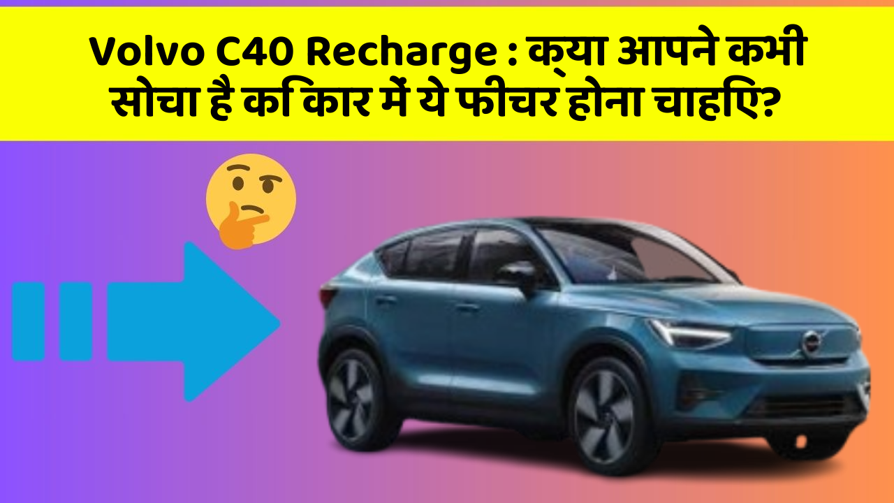 Volvo C40 Recharge: क्या आपने कभी सोचा है कि कार में ये फीचर होना चाहिए?