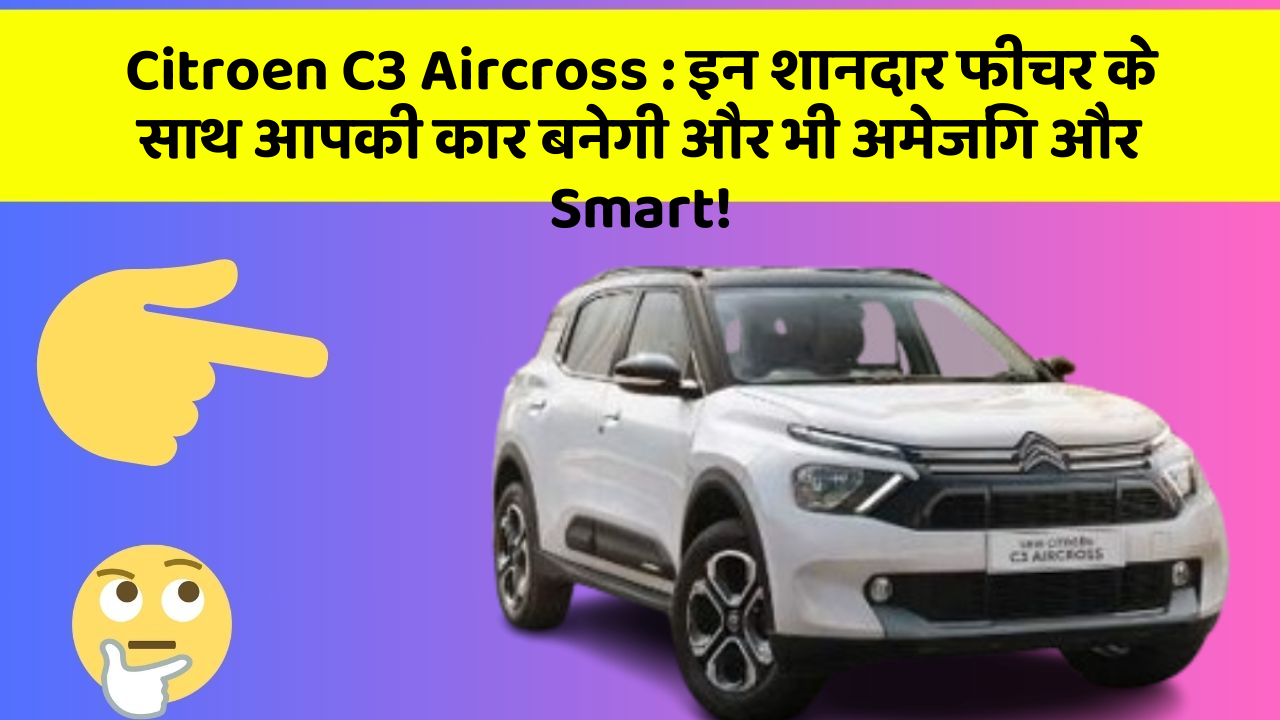 Citroen C3 Aircross: इन शानदार फीचर के साथ आपकी कार बनेगी और भी अमेजिंग और Smart!