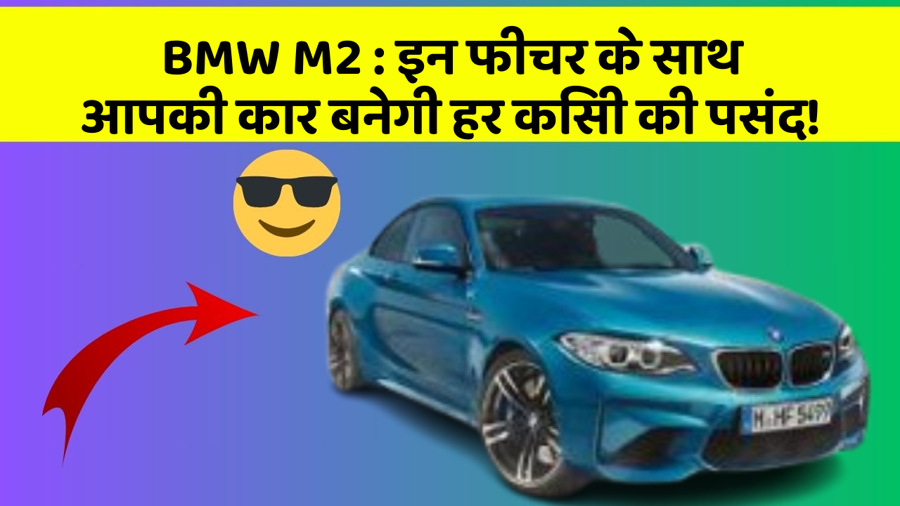 BMW M2: इन फीचर के साथ आपकी कार बनेगी हर किसी की पसंद!