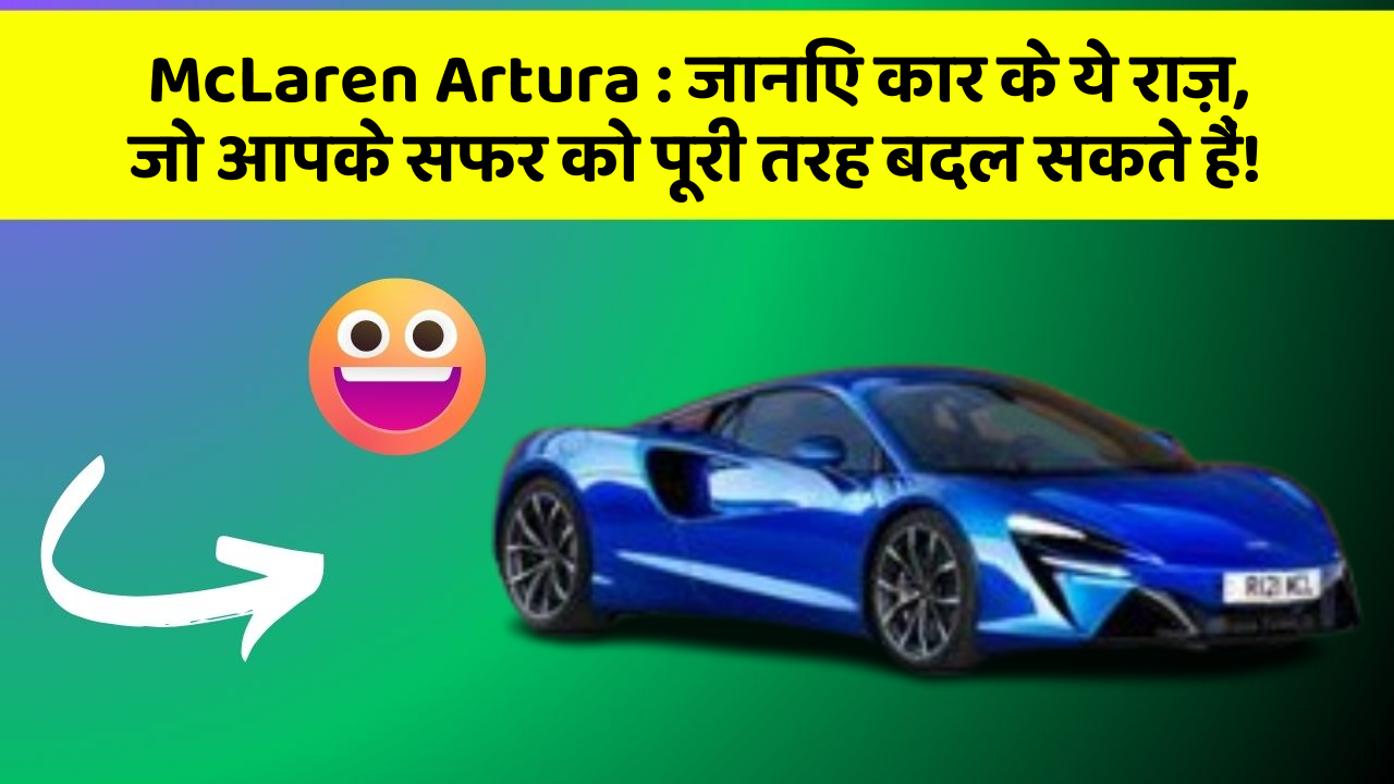 McLaren Artura: जानिए कार के ये राज़, जो आपके सफर को पूरी तरह बदल सकते हैं!