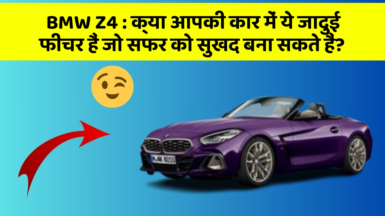 BMW Z4: क्या आपकी कार में ये जादुई फीचर हैं जो सफर को सुखद बना सकते हैं?