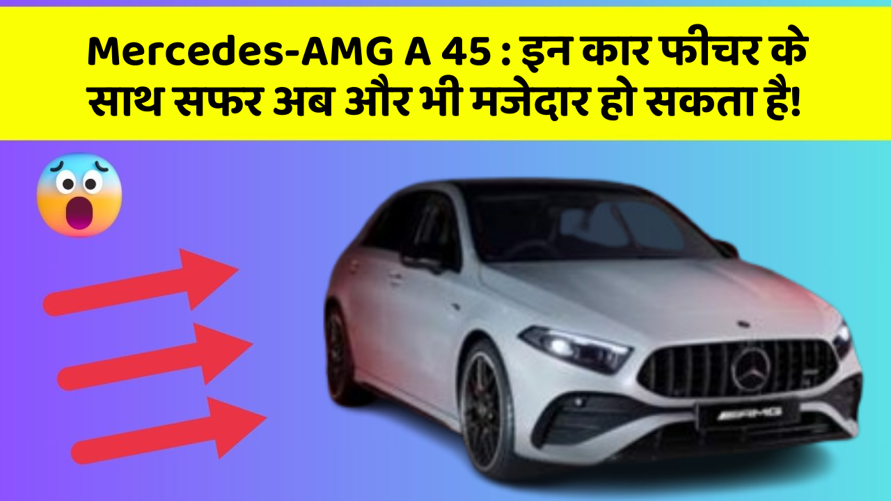 Mercedes-AMG A 45: इन कार फीचर के साथ सफर अब और भी मजेदार हो सकता है!