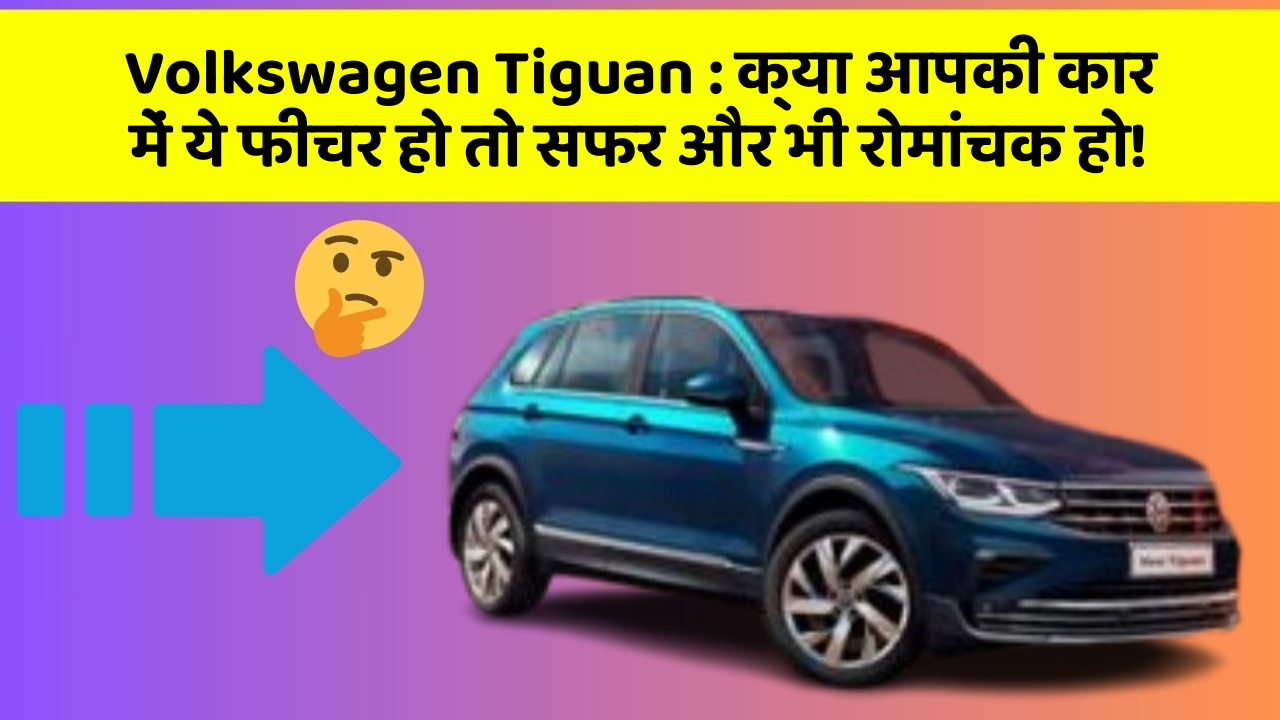 Volkswagen Tiguan : क्या आपकी कार में ये फीचर हो तो सफर और भी रोमांचक हो!