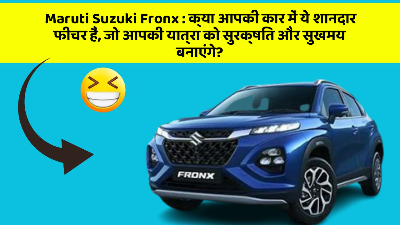 Maruti Suzuki Fronx: क्या आपकी कार में ये शानदार फीचर हैं, जो आपकी यात्रा को सुरक्षित और सुखमय बनाएंगे?