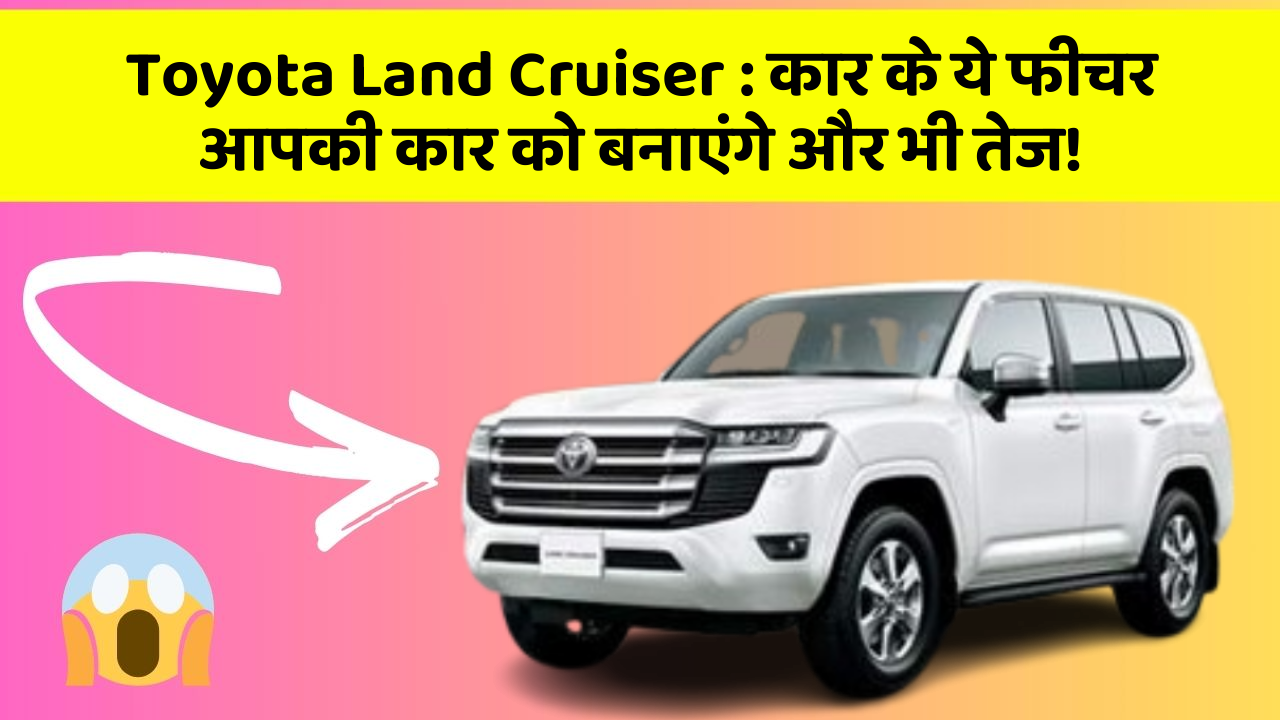 Toyota Land Cruiser: कार के ये फीचर आपकी कार को बनाएंगे और भी तेज!