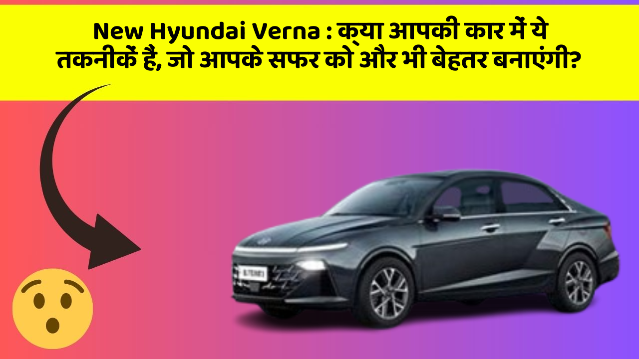 New Hyundai Verna: क्या आपकी कार में ये तकनीकें हैं, जो आपके सफर को और भी बेहतर बनाएंगी?
