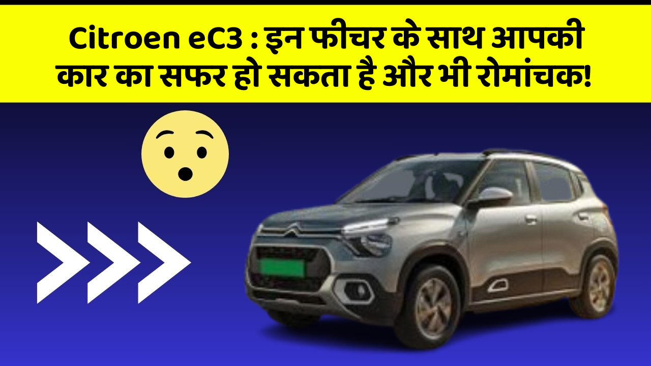 Citroen eC3:इन फीचर के साथ आपकी कार का सफर हो सकता है और भी रोमांचक!