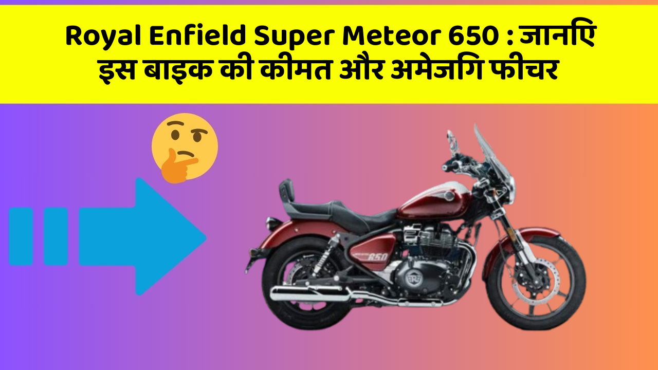 Royal Enfield Super Meteor 650: जानिए इस बाइक की कीमत और अमेजिंग फीचर