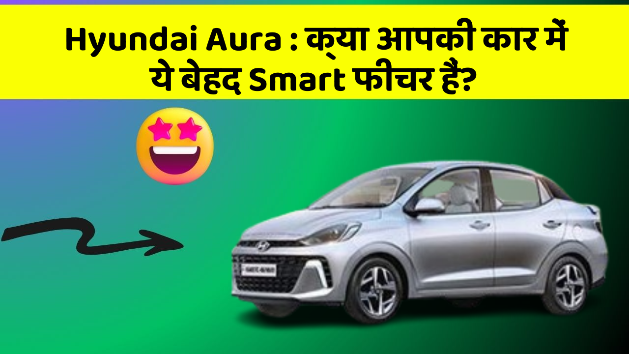 Hyundai Aura: क्या आपकी कार में ये बेहद Smart फीचर हैं?